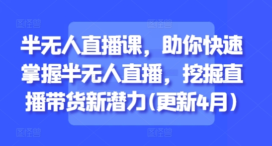 半无人直播课，助你快速掌握半无人直播，挖掘直播带货新潜力(更新4月)-独家科技资源网