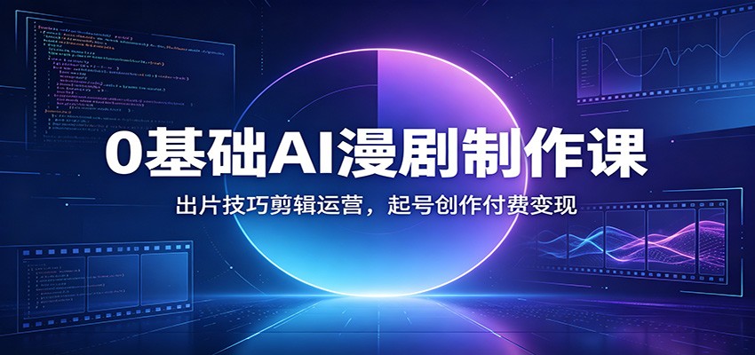 0基础AI漫剧制作课：出片技巧剪辑运营，起号创作付费变现-独家科技资源网