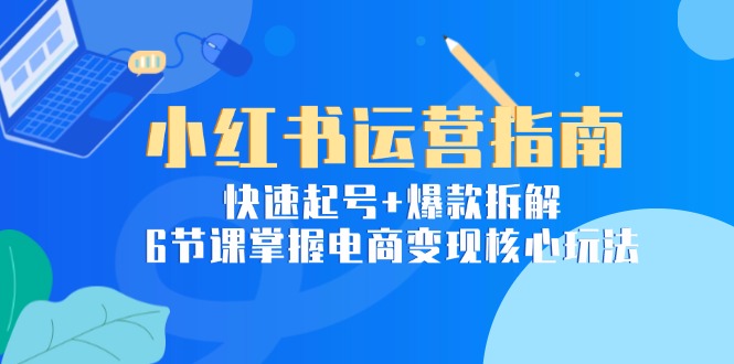 小红书运营指南：快速起号+爆款拆解，6节课掌握电商变现核心玩法-独家科技资源网