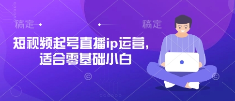 短视频起号直播ip运营，适合零基础小白-独家科技资源网
