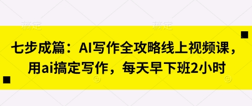七步成篇：AI写作全攻略线上视频课，用ai搞定写作，每天早下班2小时-独家科技资源网