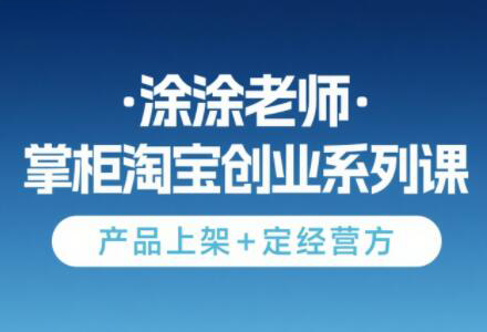 涂涂老师·淘宝无货源创业系列课(产品上架+定经营方)-独家科技资源网