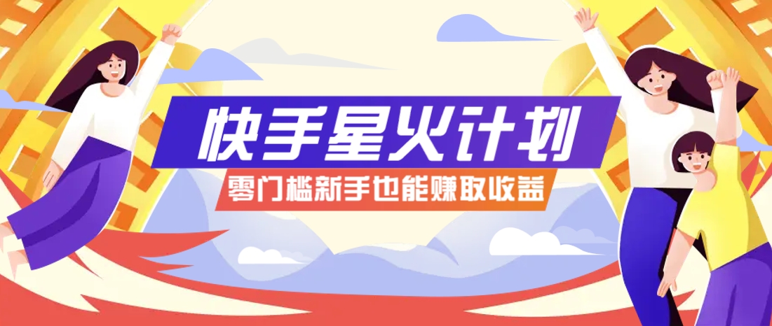 快手星火计划，零门槛、零粉丝也能参与，而且收益可观，一条视频爆赚7000+！-独家科技资源网