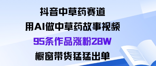 抖音中草药赛道，用Al做中草药故事视频95条作品涨粉28W，橱窗带货猛出单-独家科技资源网