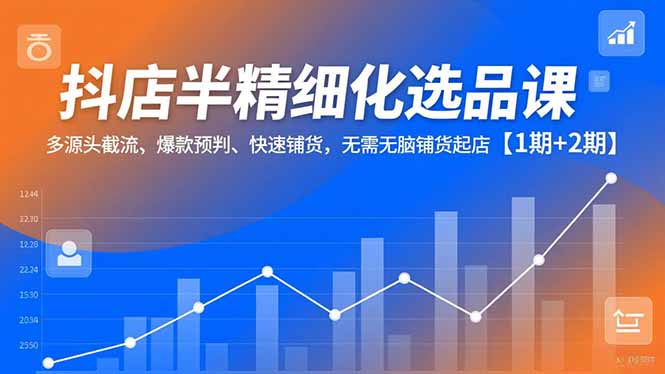 抖店半精细化选品课,多源头截流、爆款预判、快速铺货,无脑铺货起店【1期+2期】-独家科技资源网
