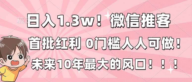 日入1.3w！微信推客，首批红利，未来10年最大的风口，0门槛，人人可做！-独家科技资源网