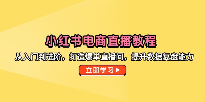 小红书电商直播教程，从入门到进阶，打造爆单直播间，提升数据复盘能力-独家科技资源网