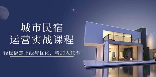 城市民宿运营实战课程，轻松搞定上线与优化，增加入住率-独家科技资源网