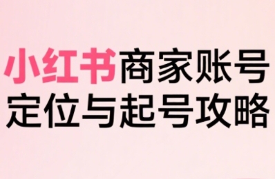 小红书电商全链路实战从定位到爆单，系统拆解小红书商家起号全流程-独家科技资源网