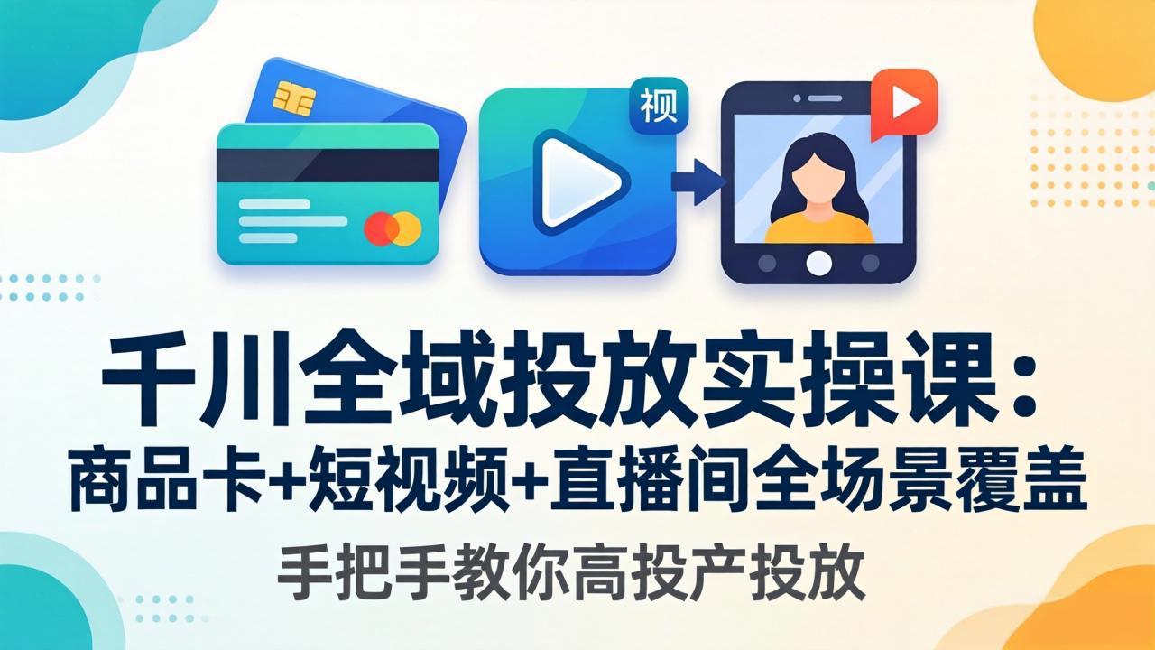 千川全域投放实操课-更新4月30：商品卡+短视频+直播间全场景覆盖，手把手教你高投产投放-独家科技资源网