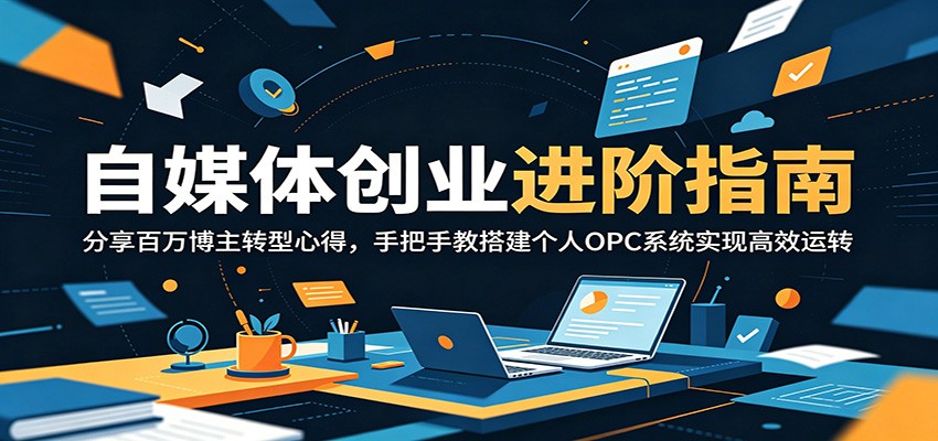 自媒体创业进阶指南：分享百万博主转型心得，手把手教搭建个人OPC系统实现高效运转-独家科技资源网