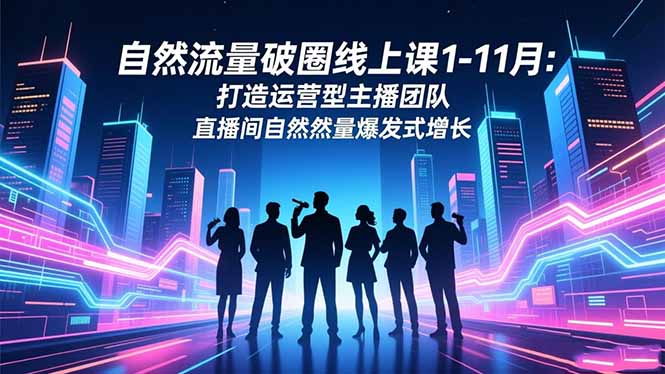 自然流量破圈线上课1-11月:打造运营型主播团队 直播间自然流量爆发式增长-独家科技资源网