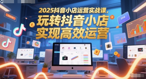 2025抖音小店运营实战课，玩转抖音小店，实现高效运营-独家科技资源网