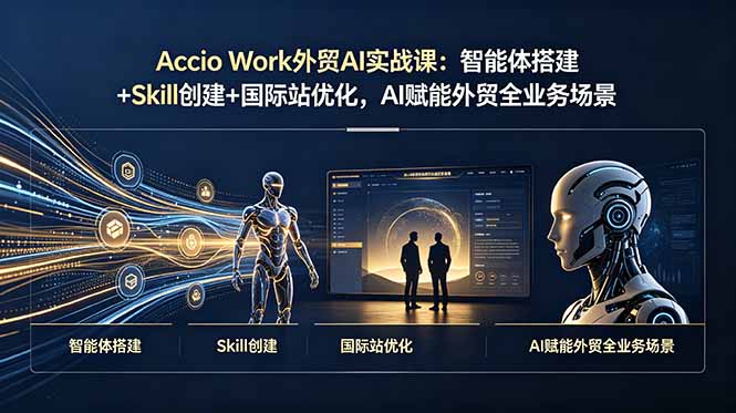 Accio Work外贸AI实战课：智能体搭建+Skill创建+国际站优化，AI赋能外贸全业务场景-独家科技资源网
