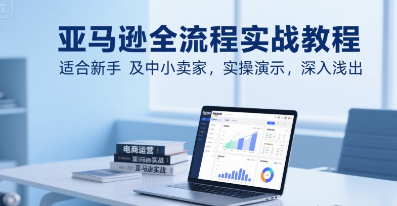 亚马逊全流程实战教程，适合新手及中小卖家，实操演示，深入浅出-独家科技资源网