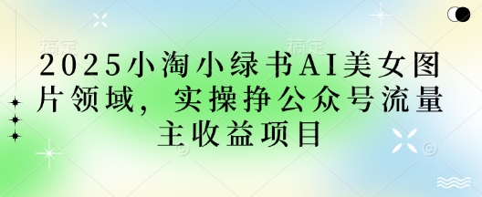 2025小绿书AI美女图片领域，实操挣公众号流量主收益项目-独家科技资源网