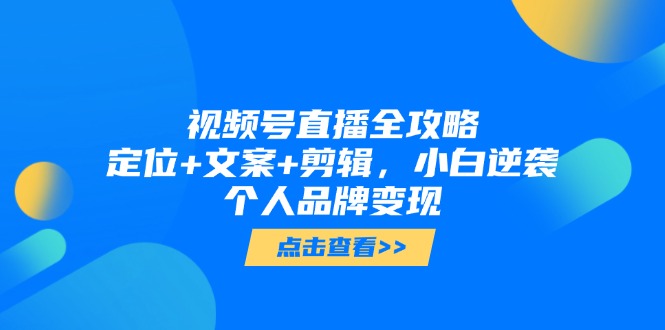 视频号直播全攻略，定位+文案+剪辑，小白逆袭个人品牌变现-独家科技资源网