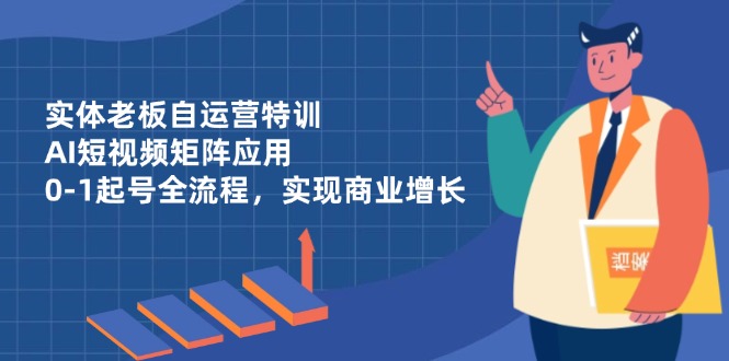 实体老板自运营特训，AI短视频矩阵应用，0-1起号全流程，实现商业增长-独家科技资源网