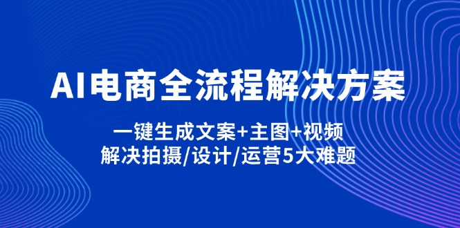 AI电商全流程解决方案,一键生成文案+主图+视频,解决拍摄/设计/运营5大难题-独家科技资源网