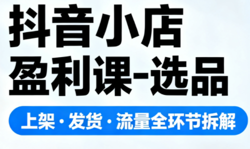 抖音小店盈利课-选品·上架·发货·流量全环节拆解-独家科技资源网