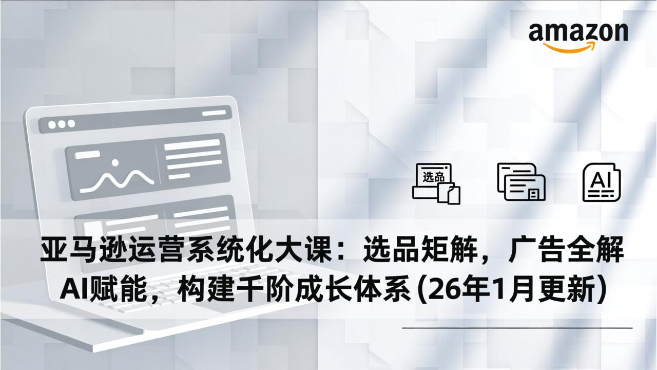 亚马逊运营系统化大课：选品矩阵，广告全解，AI赋能，构建千阶成长体系(26年1月更新-独家科技资源网