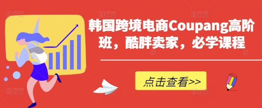韩国跨境电商Coupang高阶班，酷胖卖家，必学课程-独家科技资源网