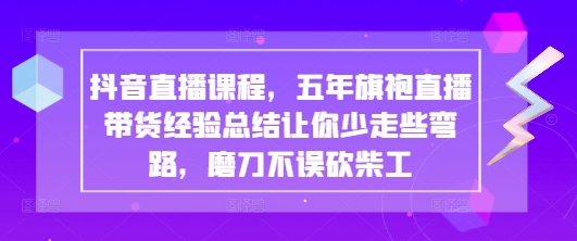抖音直播课程，五年旗袍直播带货经验总结让你少走些弯路，磨刀不误砍柴工-独家科技资源网