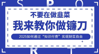 韭菜生涯终结者，我来教你做镰刀，2025如何通过“知识付费”实现财F自由【揭秘】-独家科技资源网