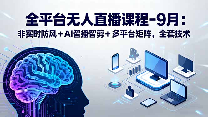 全平台无人直播课程：非实时防风＋AI智播智剪＋多平台矩阵，9月全套技术-独家科技资源网