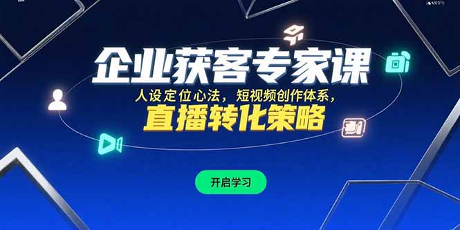 企业获客专家课，人设定位心法，短视频创作体系，直播转化策略-独家科技资源网