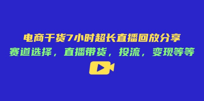 电商干货7小时超长直播回放分享：赛道选择，直播带货，投流，变现等等-独家科技资源网