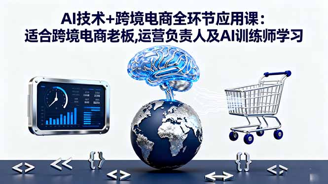 AI技术+跨境电商全环节应用课:适合跨境电商老板,运营负责人及AI训练师学习-独家科技资源网