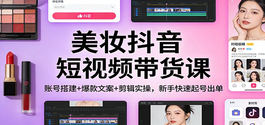 美妆抖音短视频带货课：账号搭建+爆款文案+剪辑实操，新手快速起号出单-独家科技资源网