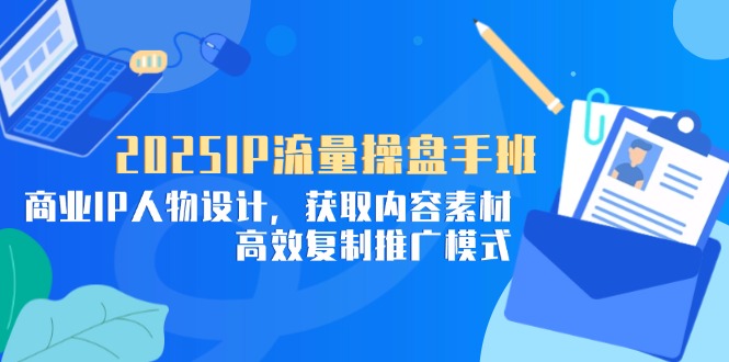2025IP流量操盘手班，商业IP人物设计，获取内容素材，高效复制推广模式-独家科技资源网