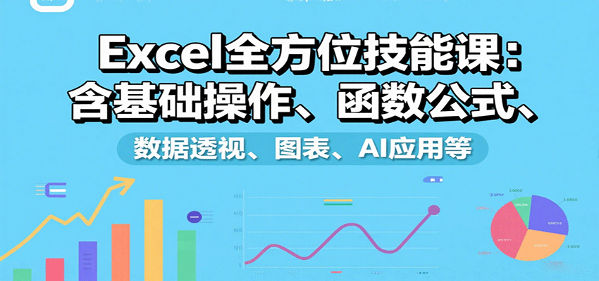 Excel全方位技能课：含基础操作、函数公式、数据透视、图表、AI应用等-独家科技资源网