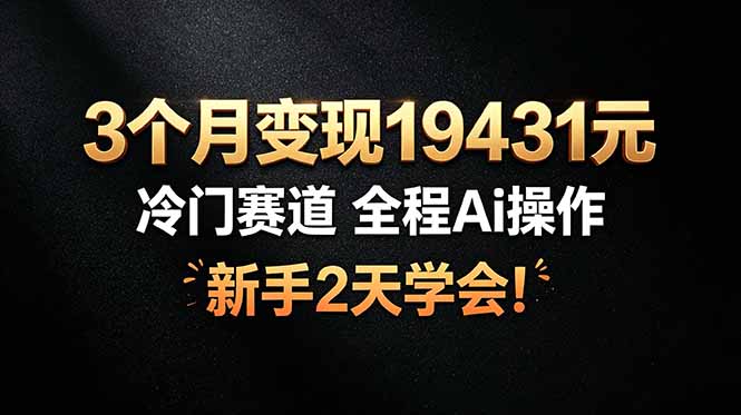 3个月变现19431元，冷门赛道 全程Ai操作，新手2天学会！-独家科技资源网