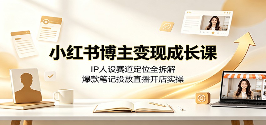 小红书博主变现成长课:IP人设赛道定位全拆解,爆款笔记投放直播开店实操-独家科技资源网