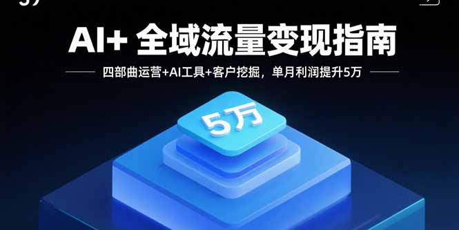 AI+全域流量变现指南，四部曲运营+AI工具+客户挖掘，单月利润提升5万-独家科技资源网