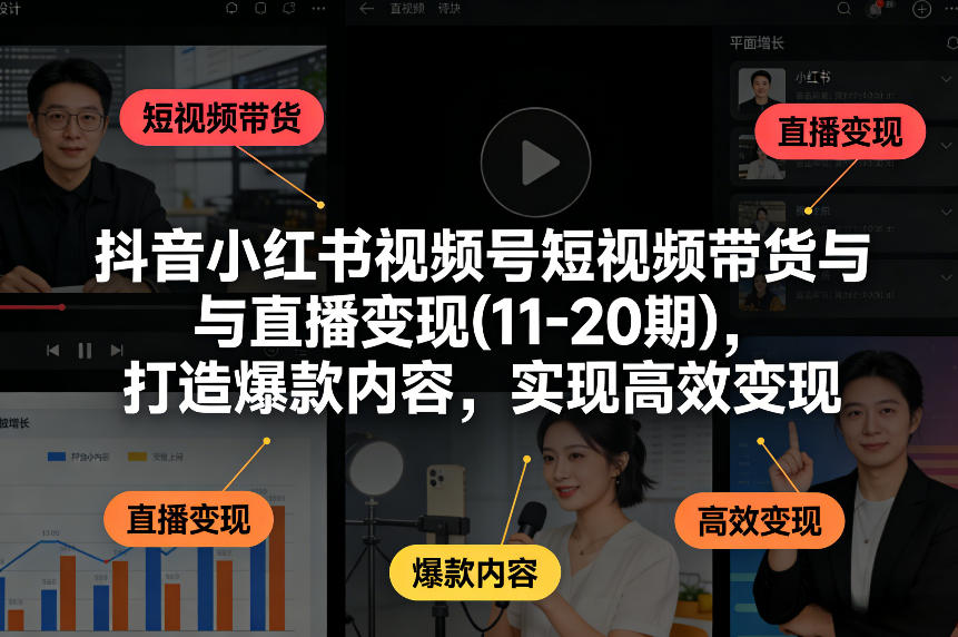 抖音小红书视频号短视频带货与直播变现(10-21期)，打造爆款内容，实现高效变现(更新05月08日)-独家科技资源网