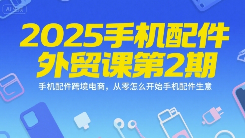 2025手机配件外贸课第2期，手机配件跨境电商，从零怎么开始手机配件生意-独家科技资源网