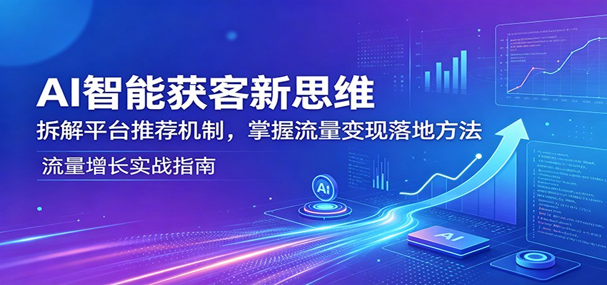 AI智能获客新思维：拆解平台推荐机制，掌握流量变现落地方法-独家科技资源网