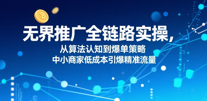 ​无界推广全链路实操，从算法认知到爆单策略，中小商家低成本引爆精准流量-独家科技资源网