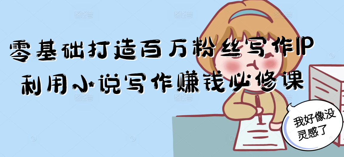 零基础打造百万粉丝写作IP利用小说写作赚钱必修课-独家科技资源网