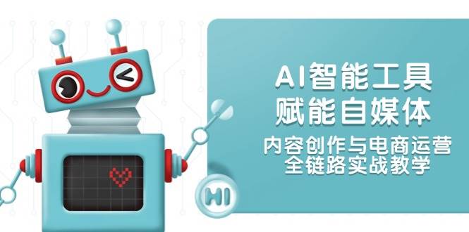 AI智能工具赋能自媒体，内容创作与电商运营，全链路实战教学-独家科技资源网