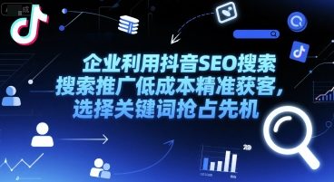 企业利用抖音SEO搜索推广低成本精准获客，选择关键词抢占先机-独家科技资源网