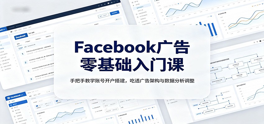 Facebook广告零基础入门课：手把手教学账号开户搭建，吃透广告架构与数据分析调整-独家科技资源网