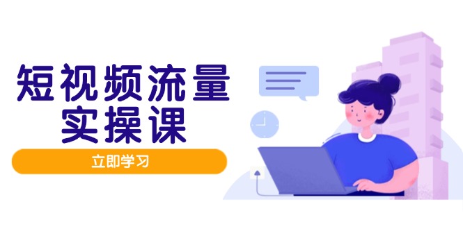 短视频流量实战班，人设打造内容优化，矩阵投放管控有序，助力流量变现路-独家科技资源网