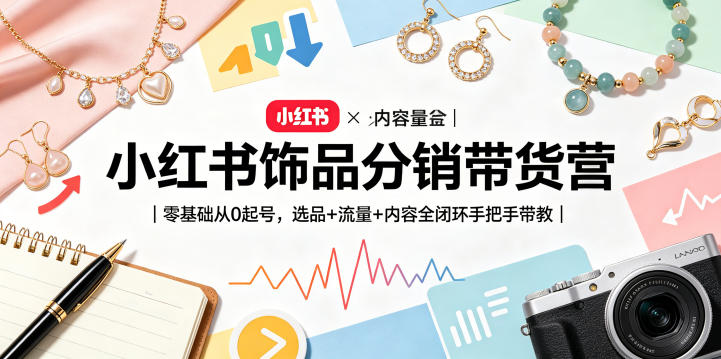 小红书饰品分销带货营｜零基础从0起号，选品+流量+内容全闭环手把手带教(更新0527)-独家科技资源网