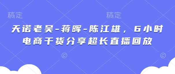 天诺老吴-蒋晖-陈江雄，6小时电商干货分享超长直播回放-独家科技资源网