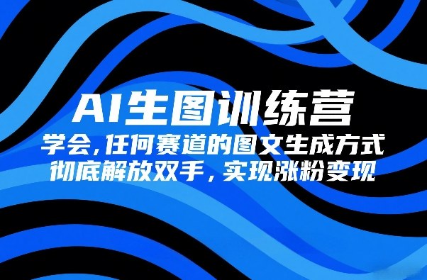 AI生图训练营，学会任何赛道的图文生成方式，彻底解放双手，实现涨粉变现-独家科技资源网